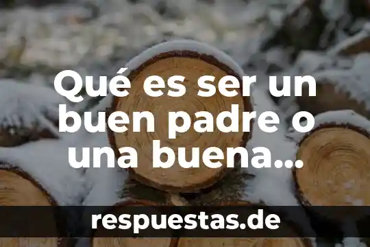 Qué es ser un buen padre o una buena madre