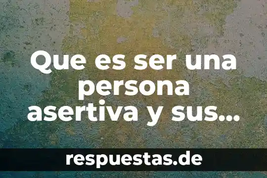 Que es ser una persona asertiva y sus caracteristicas