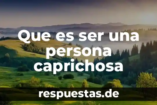 Que es ser una persona caprichosa
