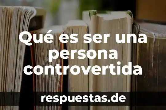 Qué es ser una persona controvertida