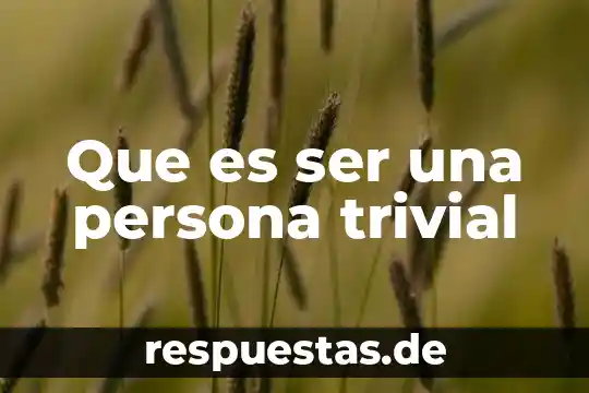 Que es ser todo un hombre 7 Que es ser una persona trivial