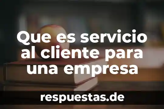 Que es servicio al cliente y en que consiste 3 Que es servicio al cliente para una empresa