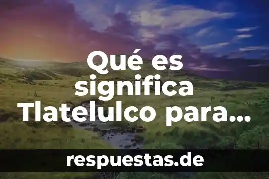 Que significa que es la geografia ambiental 5 Qué es significa Tlatelulco para los mexicas