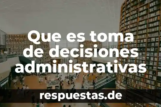 Qué es evaluación y toma de decisiones 3 Que es toma de decisiones administrativas
