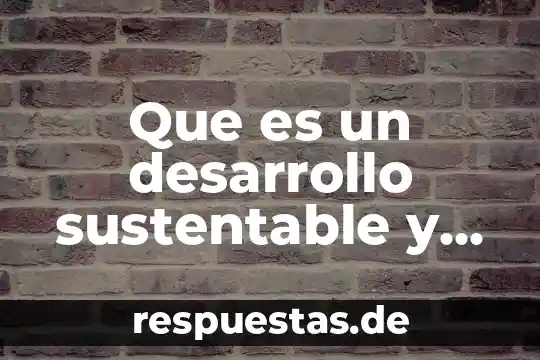 Que es un desarrollo sustentable y sus consecuencias