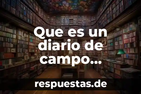 Qué es el diario de trabajo según autores 5 Que es un diario de campo antropologico