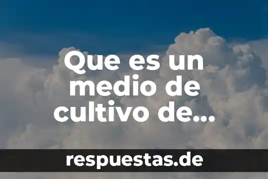 Qué es cultivo de tejidos concepto 6 Que es un medio de cultivo de microorganismos