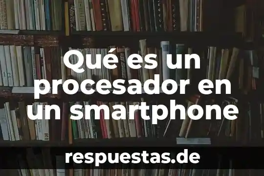 Que es y que significa el procesador 6 Qué es un procesador en un smartphone