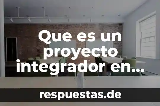 Que es un proyecto integrador en propedeutico