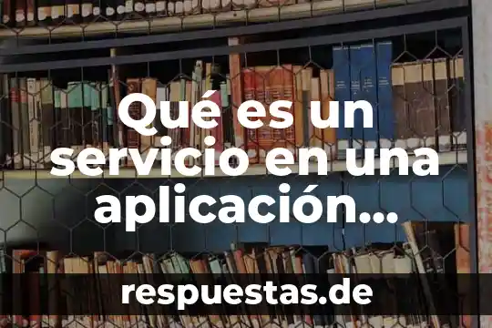Que es nivel de aplicacion 4 Qué es un servicio en una aplicación Android