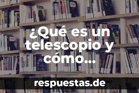 ¿Qué es un telescopio y cómo funciona?