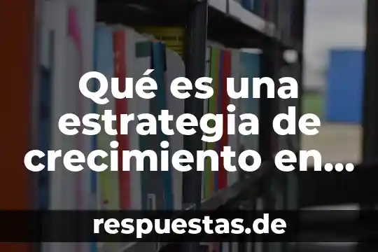 Qué es estrategia definición elaboral 5 Qué es una estrategia de crecimiento en marketing