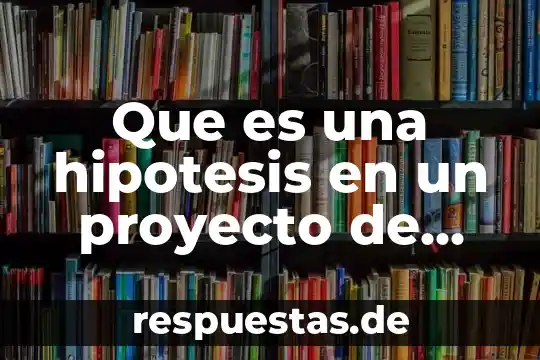 Qué es la hipótesis en una investigación científica 3 Que es una hipotesis en un proyecto de investigacion