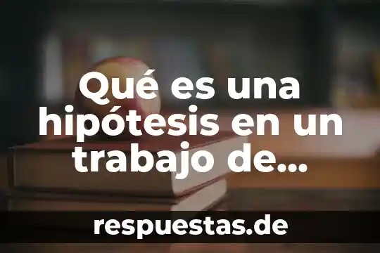 Qué es la hipótesis en una investigación científica 5 Qué es una hipótesis en un trabajo de investigación