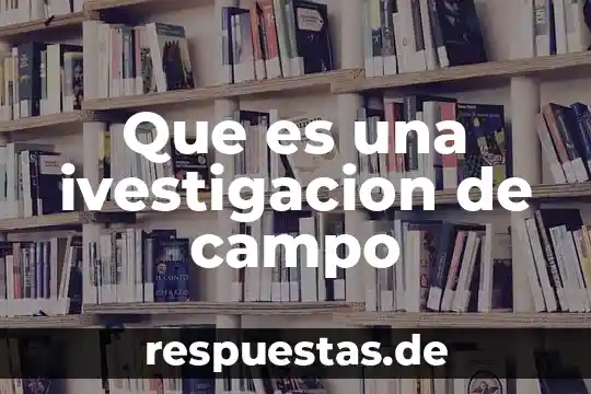 Qué es el trabajo de campo en la antropología 3 Que es una ivestigacion de campo