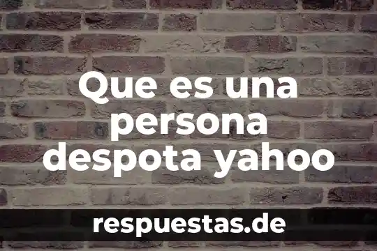 Que es una persona despota yahoo