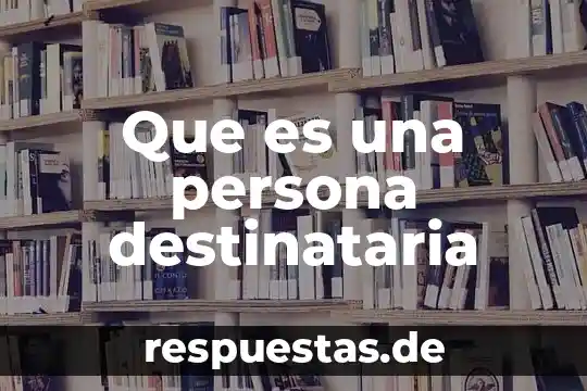 Que es una persona destinataria