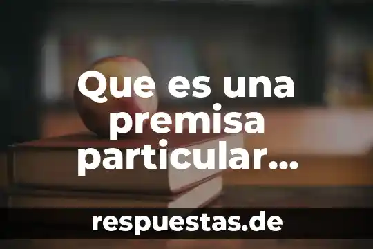 Qué es premisa en la lógica 7 Que es una premisa particular yahoo