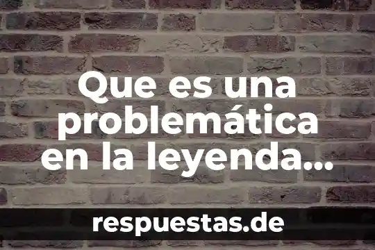 Que es una leyenda mexicana 6 Que es una problemática en la leyenda mexicana