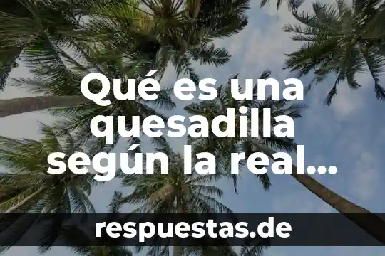 Qué es una quesadilla según la real academia de la lengua