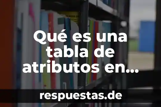Que es una base de datos bien explicado el significado 7 Qué es una tabla de atributos en base de datos