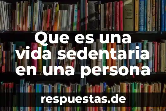 Qué es activa y sedentaria 4 Que es una vida sedentaria en una persona
