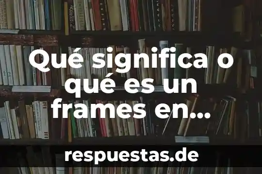 Que es udpen informatica 4 Qué significa o qué es un frames en informática