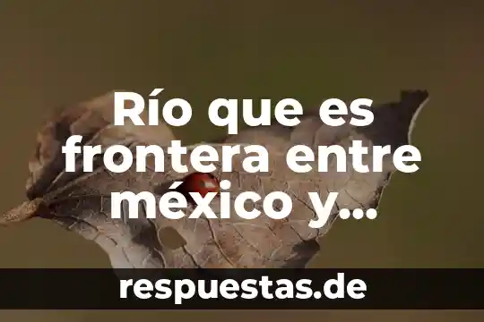 Nombre del río que es frontera México Estados Unidos 6 Río que es frontera entre méxico y estados unidos