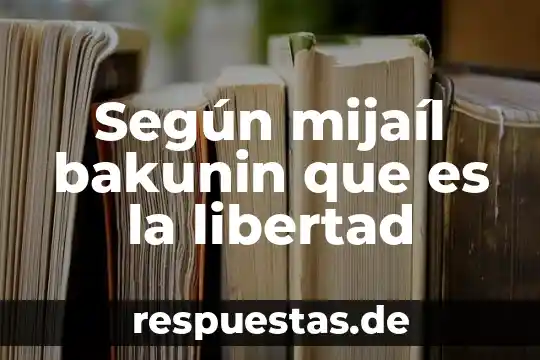 Según mijaíl bakunin que es la libertad