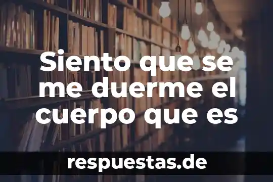 Siento que se me duerme el cuerpo que es