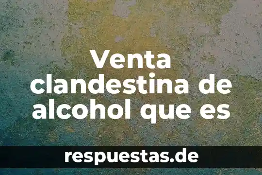 Qué es el conocimiento de alcohol 6 Venta clandestina de alcohol que es